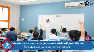 كيف يؤثر تقويم 1447 بنظام الفصلين على جداول عودة الطلاب والمعلمين ومواعيد الإجازات؟ تعرف على التفاصيل كاملةً